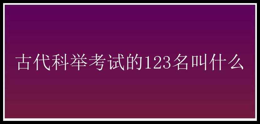 古代科举考试的123名叫什么