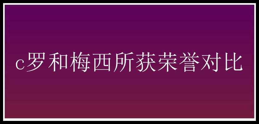 c罗和梅西所获荣誉对比