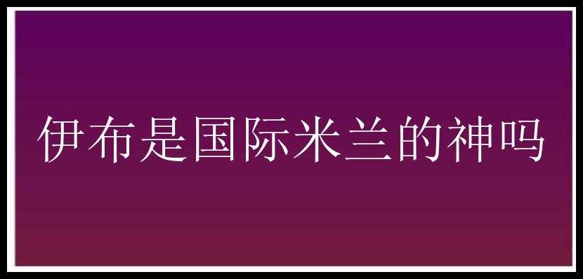 伊布是国际米兰的神吗