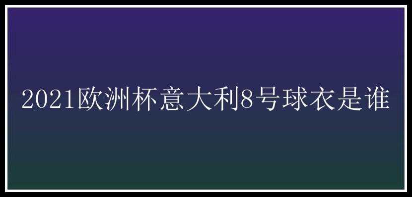 2021欧洲杯意大利8号球衣是谁