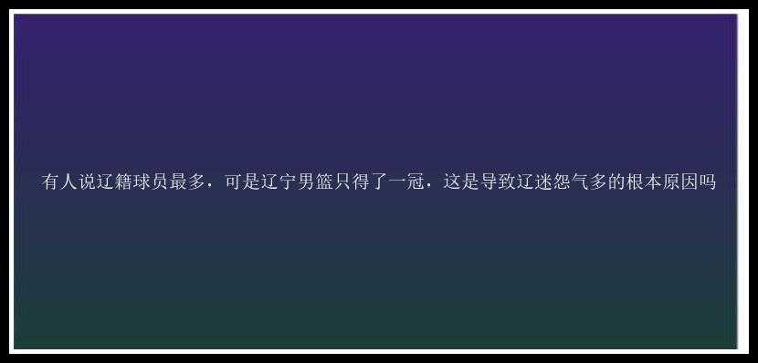 有人说辽籍球员最多，可是辽宁男篮只得了一冠，这是导致辽迷怨气多的根本原因吗