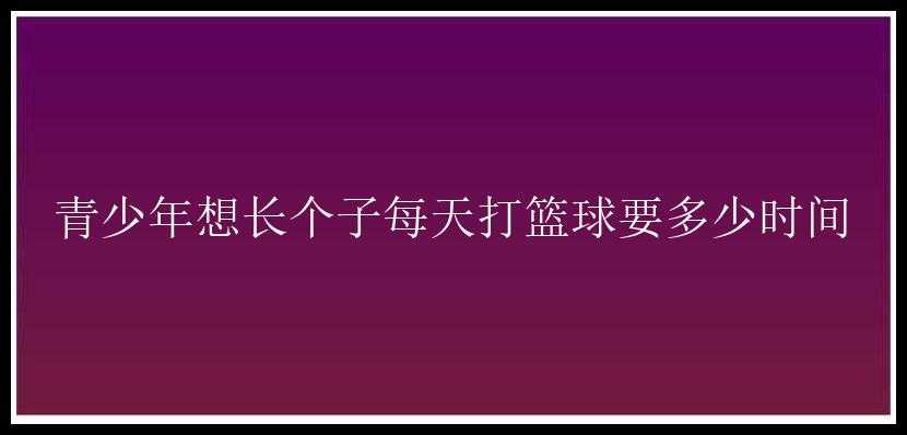 青少年想长个子每天打篮球要多少时间