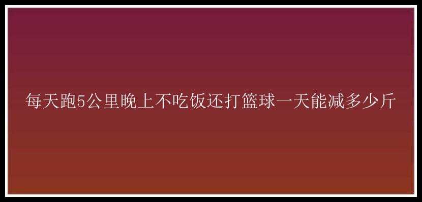 每天跑5公里晚上不吃饭还打篮球一天能减多少斤