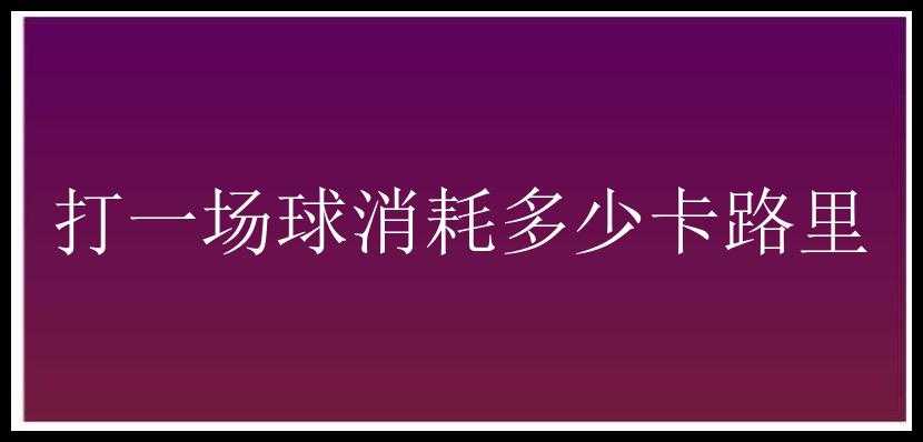 打一场球消耗多少卡路里