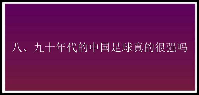 八、九十年代的中国足球真的很强吗