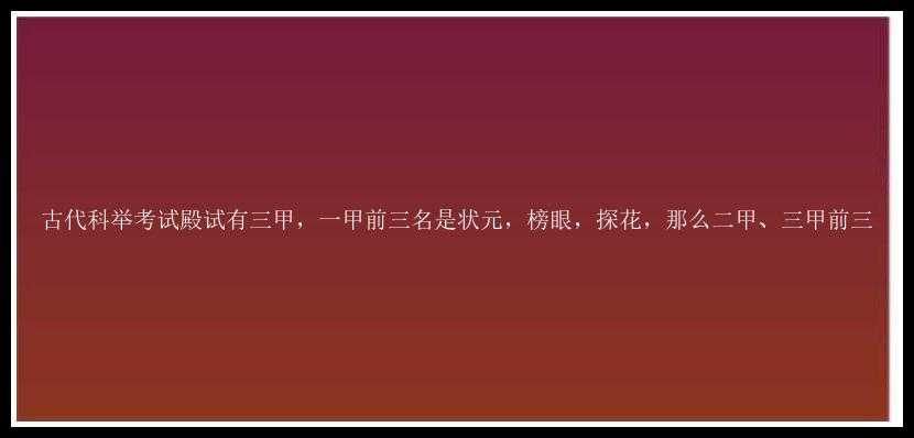 古代科举考试殿试有三甲，一甲前三名是状元，榜眼，探花，那么二甲、三甲前三