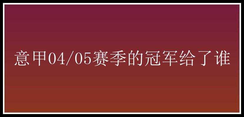 意甲04/05赛季的冠军给了谁