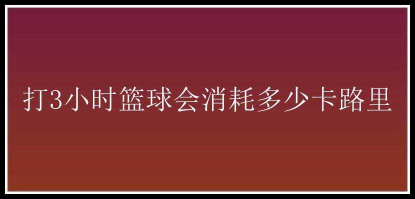 打3小时篮球会消耗多少卡路里