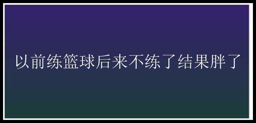 以前练篮球后来不练了结果胖了