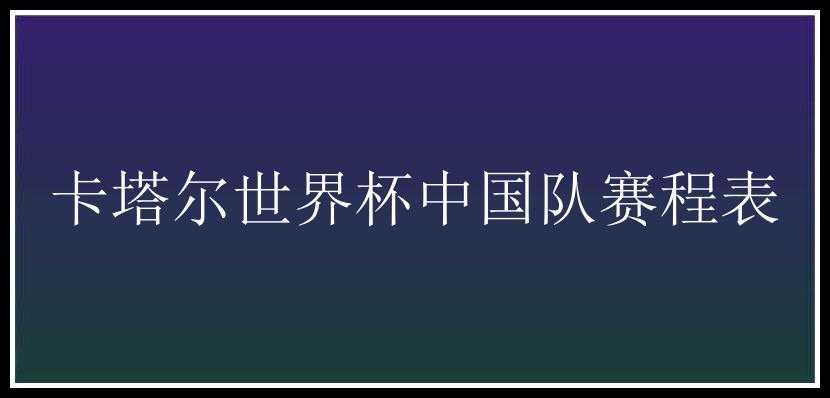 卡塔尔世界杯中国队赛程表