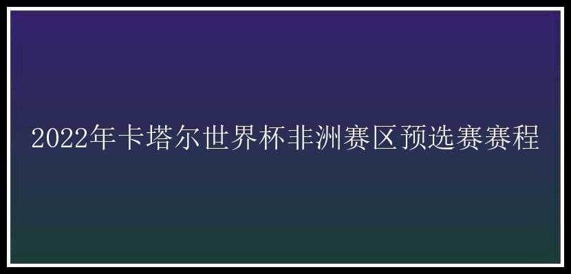 2022年卡塔尔世界杯非洲赛区预选赛赛程