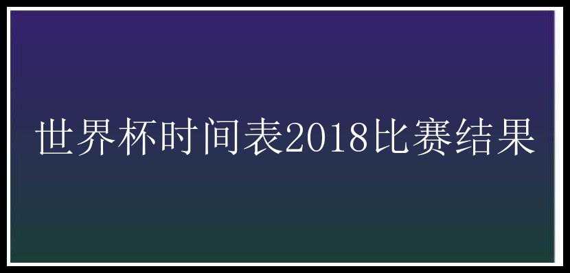 世界杯时间表2018比赛结果