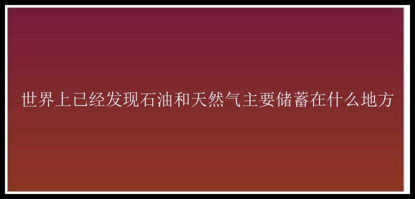 世界上已经发现石油和天然气主要储蓄在什么地方