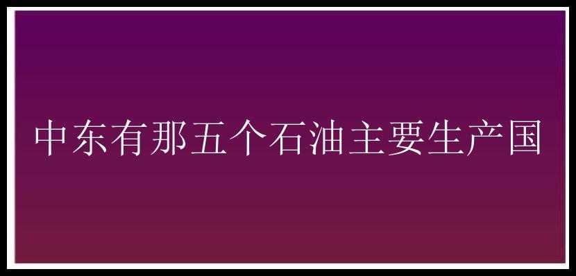 中东有那五个石油主要生产国