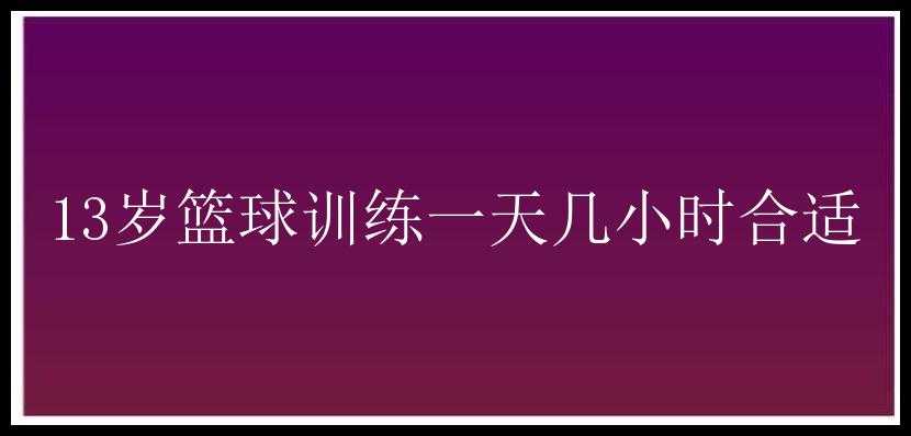 13岁篮球训练一天几小时合适