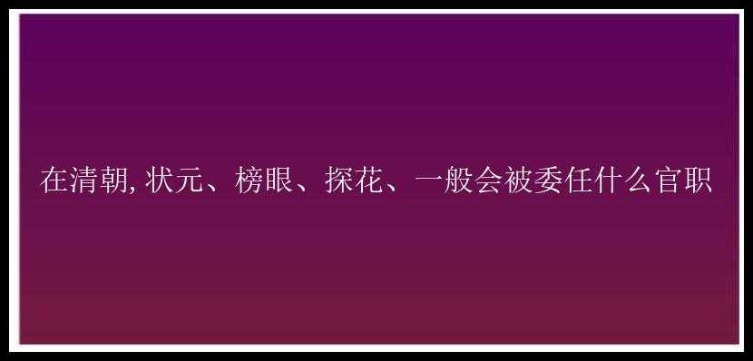 在清朝,状元、榜眼、探花、一般会被委任什么官职