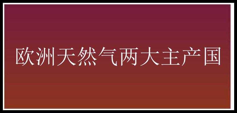 欧洲天然气两大主产国