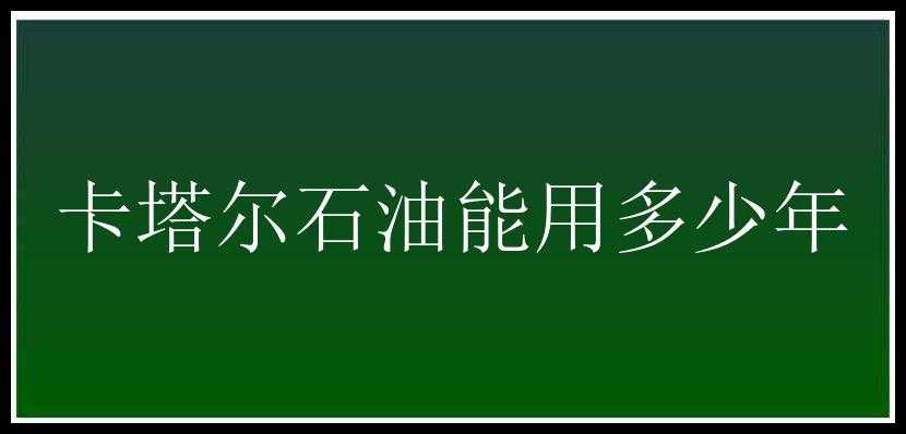 卡塔尔石油能用多少年