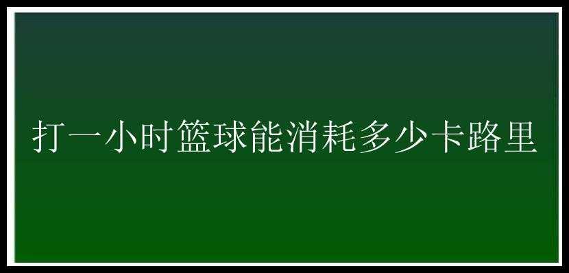 打一小时篮球能消耗多少卡路里