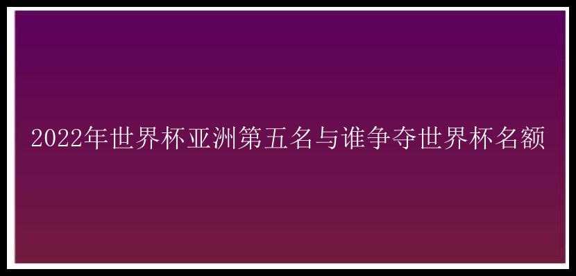 2022年世界杯亚洲第五名与谁争夺世界杯名额