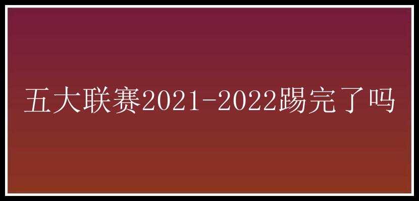 五大联赛2021-2022踢完了吗