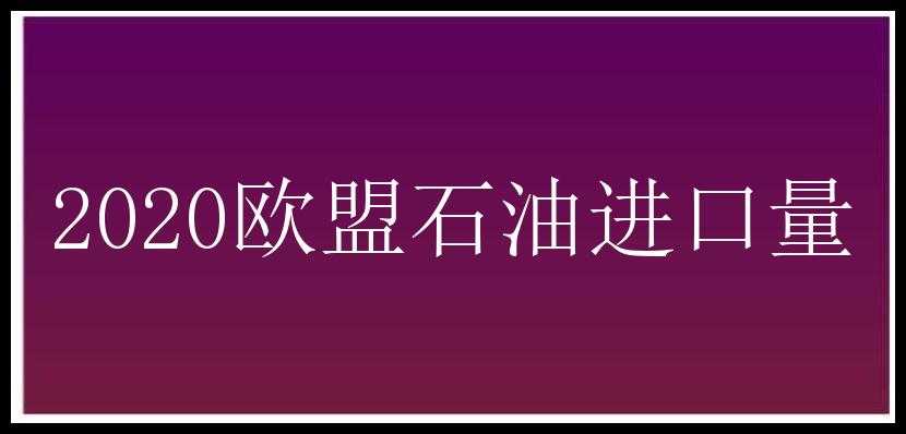 2020欧盟石油进口量