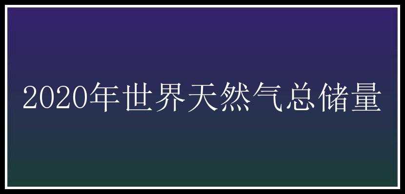 2020年世界天然气总储量