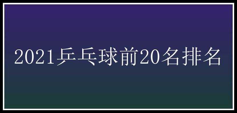 2021乒乓球前20名排名