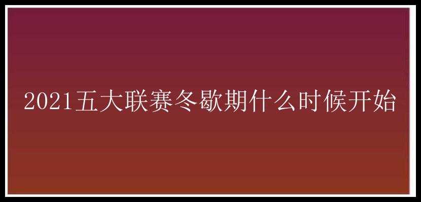 2021五大联赛冬歇期什么时候开始