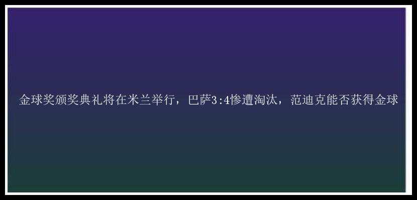 金球奖颁奖典礼将在米兰举行，巴萨3:4惨遭淘汰，范迪克能否获得金球