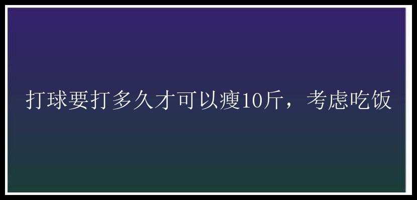 打球要打多久才可以瘦10斤，考虑吃饭