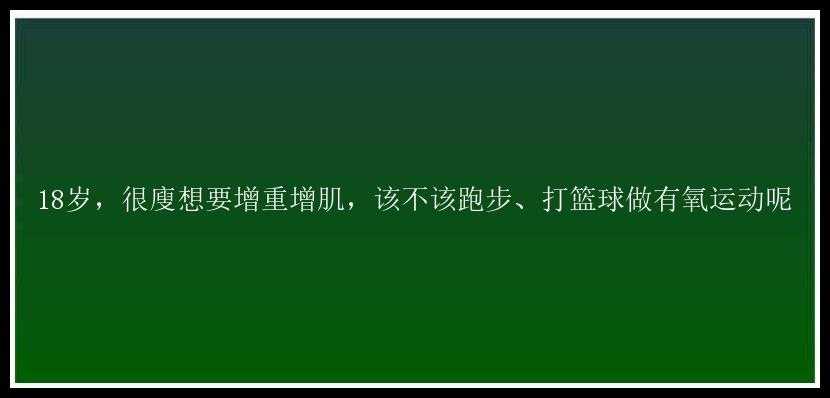 18岁，很廋想要增重增肌，该不该跑步、打篮球做有氧运动呢