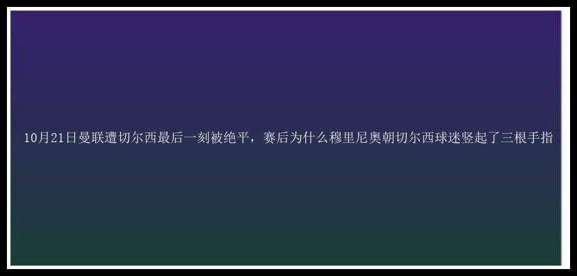 10月21日曼联遭切尔西最后一刻被绝平，赛后为什么穆里尼奥朝切尔西球迷竖起了三根手指