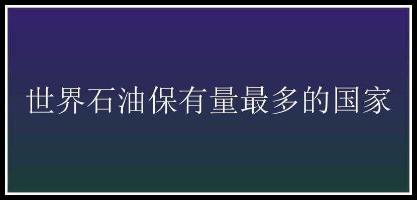 世界石油保有量最多的国家