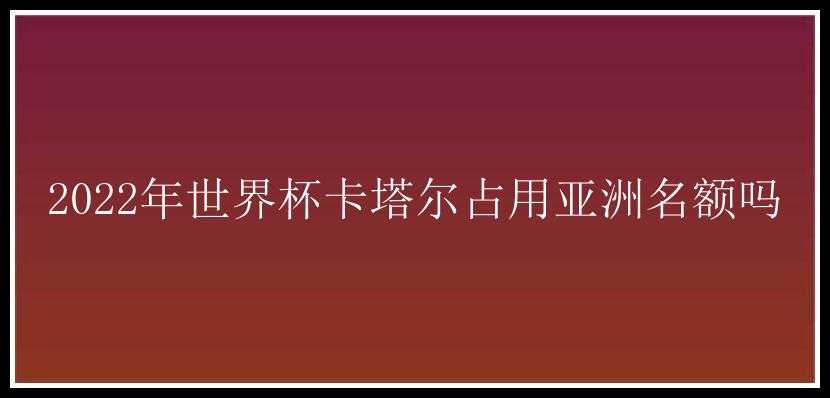 2022年世界杯卡塔尔占用亚洲名额吗