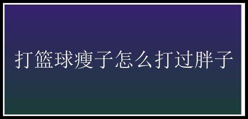 打篮球瘦子怎么打过胖子