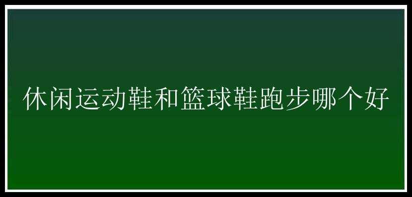 休闲运动鞋和篮球鞋跑步哪个好