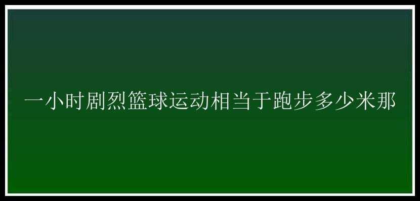 一小时剧烈篮球运动相当于跑步多少米那