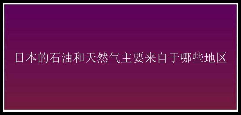 日本的石油和天然气主要来自于哪些地区