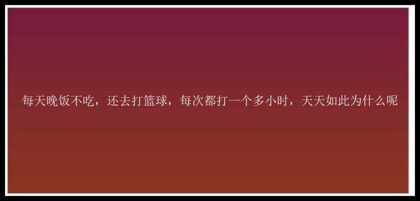 每天晚饭不吃，还去打篮球，每次都打一个多小时，天天如此为什么呢