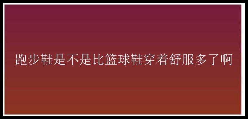 跑步鞋是不是比篮球鞋穿着舒服多了啊