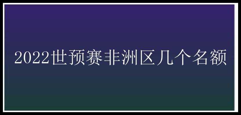 2022世预赛非洲区几个名额