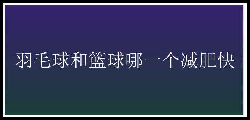 羽毛球和篮球哪一个减肥快