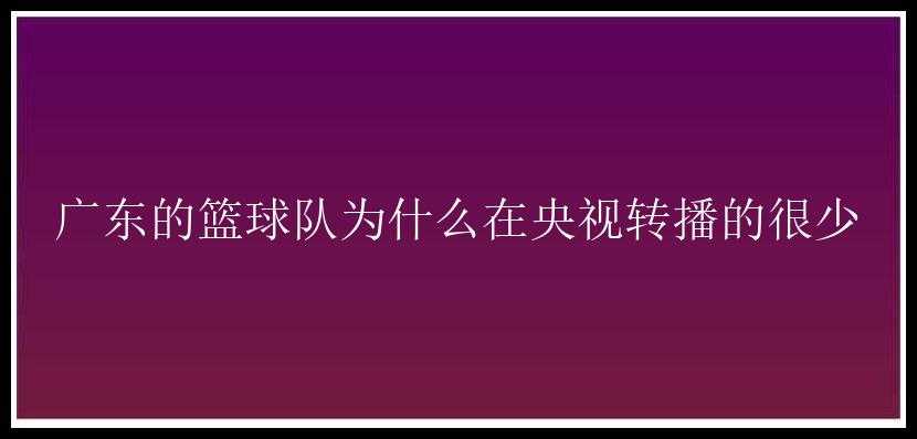 广东的篮球队为什么在央视转播的很少