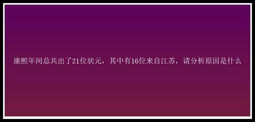 康熙年间总共出了21位状元，其中有16位来自江苏，请分析原因是什么