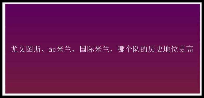 尤文图斯、ac米兰、国际米兰，哪个队的历史地位更高