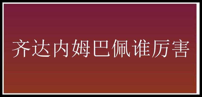 齐达内姆巴佩谁厉害