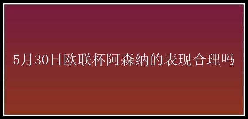 5月30日欧联杯阿森纳的表现合理吗