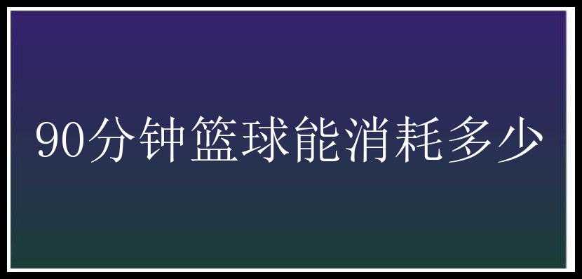 90分钟篮球能消耗多少