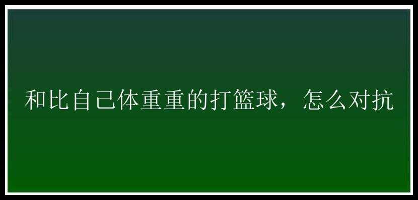 和比自己体重重的打篮球，怎么对抗